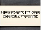 阿拉善有好的艺术学校有哪些(阿拉善艺术学校排名)