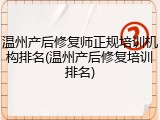 温州产后修复师正规培训机构排名(温州产后修复培训排名)