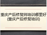 重庆产后修复师培训哪里好(重庆产后修复培训)