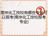 南京化工技校有哪些专业可以报考(南京化工技校报考专业)