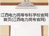 江西电力高等专科学校官网首页(江西电力高专官网)
