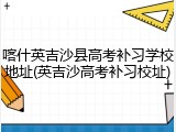 喀什英吉沙县高考补习学校地址(英吉沙高考补习校址)