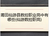 莆田仙游县数控职业高中有哪些(仙游数控职高)