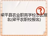 梁平县农业职高学校怎么报名(梁平农职校报名)