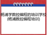 杨浦学数控编程的培训学校(杨浦数控编程培训)