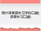 喀什泽普县补习学校口碑(泽普补习口碑)
