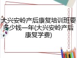 大兴安岭产后康复培训班要多少钱一年(大兴安岭产后康复学费)