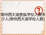 常州西太湖贵族学校人数多少人(常州西太湖学校人数)