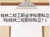 桂林二轻工职业学校是私立吗(桂林二轻职校私立？)