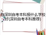 在深圳自考本科报什么学校好(深圳自考本科推荐)