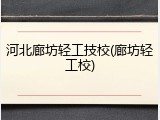 河北廊坊轻工技校(廊坊轻工校)