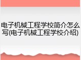 电子机械工程学校简介怎么写(电子机械工程学校介绍)