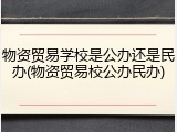 物资贸易学校是公办还是民办(物资贸易校公办民办)