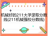 机械好的211大学录取分数线(211机械强校分数线)