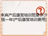 来宾产后康复培训班要多少钱一年(产后康复培训费用)