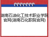 湖南石油化工技术职业学院官网(湖南石化职院官网)