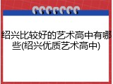 绍兴比较好的艺术高中有哪些(绍兴优质艺术高中)