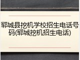 郓城县挖机学校招生电话号码(郓城挖机招生电话)