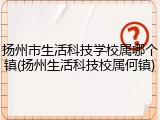 扬州市生活科技学校属哪个镇(扬州生活科技校属何镇)