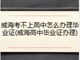 威海考不上高中怎么办理毕业证(威海高中毕业证办理)