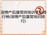 淄博产后康复师培训学校排行榜(淄博产后康复培训排行)