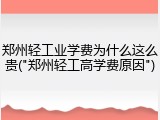 郑州轻工业学费为什么这么贵("郑州轻工高学费原因")