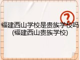 福建西山学校是贵族学校吗(福建西山贵族学校)