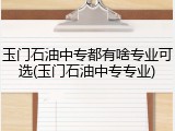 玉门石油中专都有啥专业可选(玉门石油中专专业)