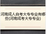 河南成人自考大专专业有哪些(河南成考大专专业)