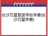 长沙万星复读学校学费(长沙万星学费)