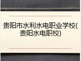 贵阳市水利水电职业学校(贵阳水电职校)
