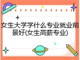 女生大学学什么专业就业前景好(女生高薪专业)