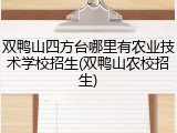 双鸭山四方台哪里有农业技术学校招生(双鸭山农校招生)
