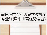 阜阳颍东农业职高学校哪个专业好(阜阳职高优势专业)