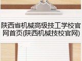 陕西省机械高级技工学校官网首页(陕西机械技校官网)