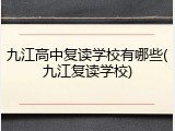 九江高中复读学校有哪些(九江复读学校)