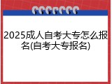 2025成人自考大专怎么报名(自考大专报名)