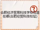 合肥经济贸易科技学校位置在哪(合肥经贸科技校址)
