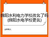 绵阳水利电力学校改名了吗(绵阳水电学校更名)