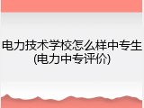 电力技术学校怎么样中专生(电力中专评价)