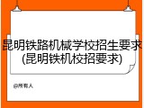 昆明铁路机械学校招生要求(昆明铁机校招要求)