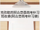 克孜勒苏阿合奇县高考补习班收费(阿合奇高考补习费)