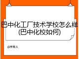 巴中化工厂技术学校怎么样(巴中化校如何)