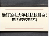 最好的电力学校技校排名(电力技校排名)