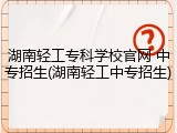 湖南轻工专科学校官网 中专招生(湖南轻工中专招生)