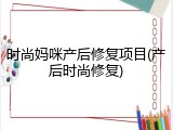 时尚妈咪产后修复项目(产后时尚修复)