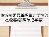 临沂蒙阴县单招集训学校怎么收费(蒙阴单招学费)