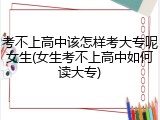 考不上高中该怎样考大专呢女生(女生考不上高中如何读大专)