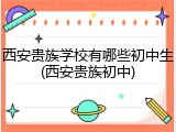 西安贵族学校有哪些初中生(西安贵族初中)