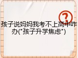孩子说妈妈我考不上高中咋办("孩子升学焦虑")